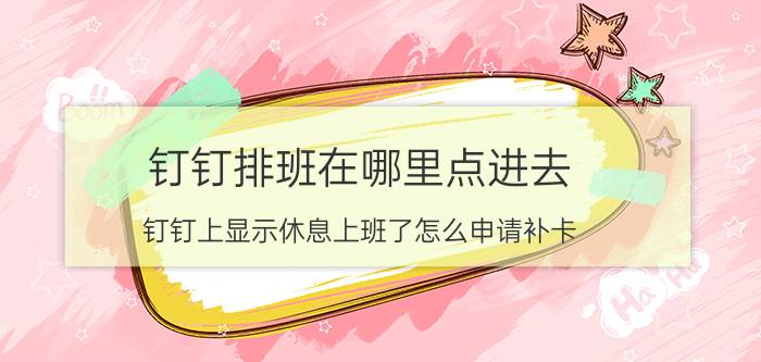 钉钉排班在哪里点进去 钉钉上显示休息上班了怎么申请补卡？